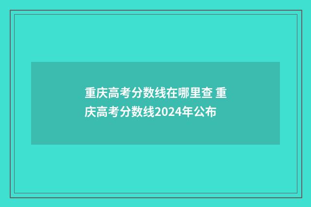 重庆高考分数线在哪里查 重庆高考分数线2024年公布
