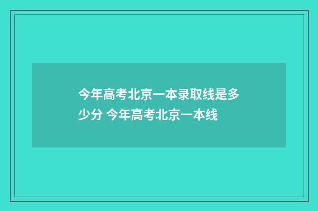 今年高考北京一本录取线是多少分 今年高考北京一本线