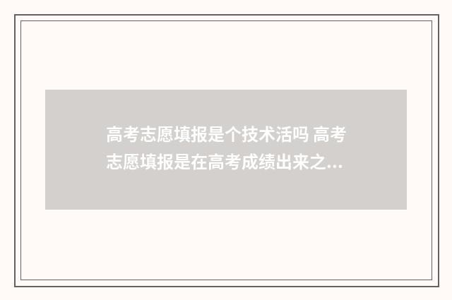 高考志愿填报是个技术活吗 高考志愿填报是在高考成绩出来之后吗