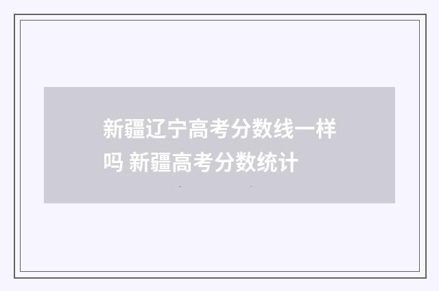 新疆辽宁高考分数线一样吗 新疆高考分数统计