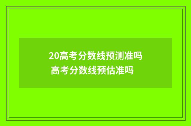 20高考分数线预测准吗 高考分数线预估准吗