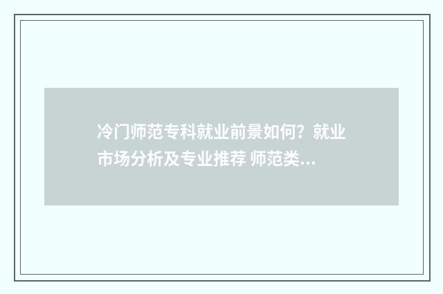 冷门师范专科就业前景如何？就业市场分析及专业推荐 师范类专科学校推荐