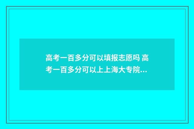 高考一百多分可以填报志愿吗 高考一百多分可以上上海大专院校