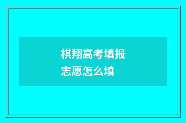 棋翔高考填报志愿怎么填