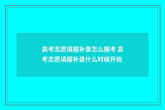 高考志愿填报补录怎么报考 高考志愿填报补录什么时候开始