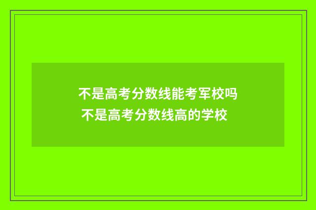不是高考分数线能考军校吗 不是高考分数线高的学校