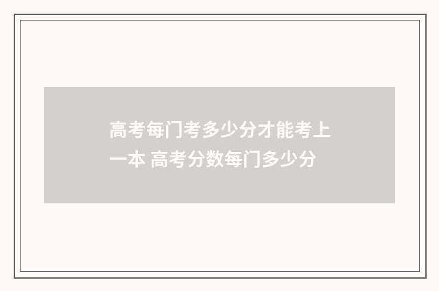 高考每门考多少分才能考上一本 高考分数每门多少分
