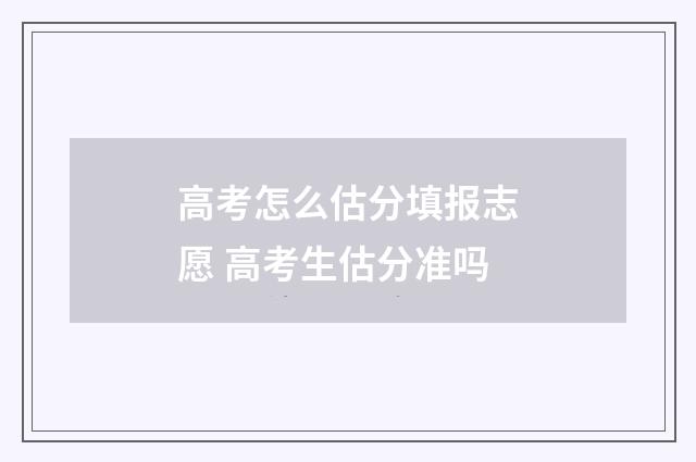 高考怎么估分填报志愿 高考生估分准吗