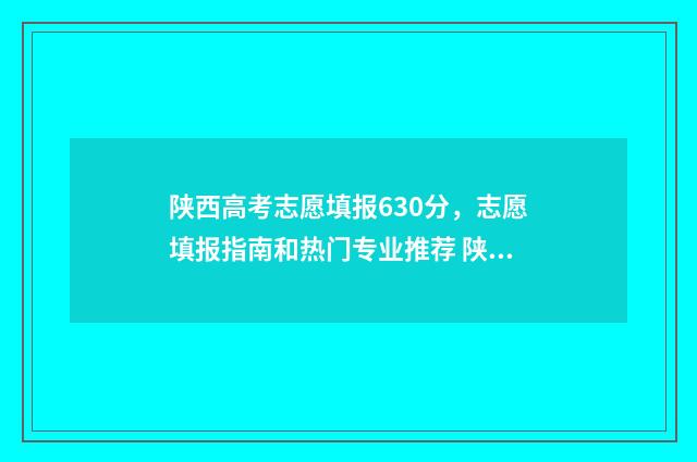 陕西高考志愿填报630分，志愿填报指南和热门专业推荐 陕西高考志愿填报系统艺考