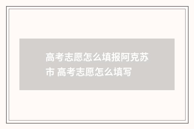 高考志愿怎么填报阿克苏市 高考志愿怎么填写