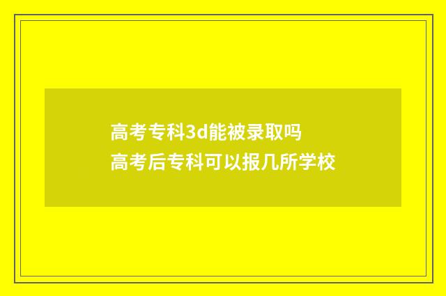 高考专科3d能被录取吗 高考后专科可以报几所学校