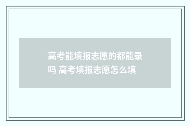 高考能填报志愿的都能录吗 高考填报志愿怎么填