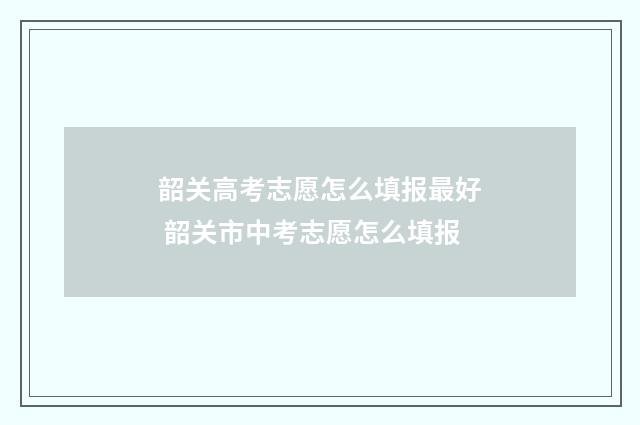 韶关高考志愿怎么填报最好 韶关市中考志愿怎么填报