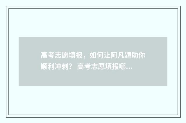 高考志愿填报，如何让阿凡题助你顺利冲刺？ 高考志愿填报哪个机构好