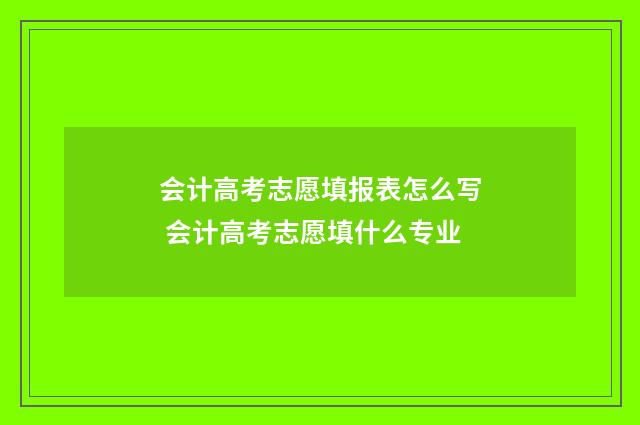 会计高考志愿填报表怎么写 会计高考志愿填什么专业