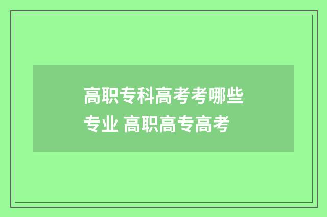高职专科高考考哪些专业 高职高专高考
