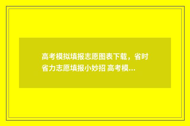 高考模拟填报志愿图表下载，省时省力志愿填报小妙招 高考模拟填报志愿入口湖北