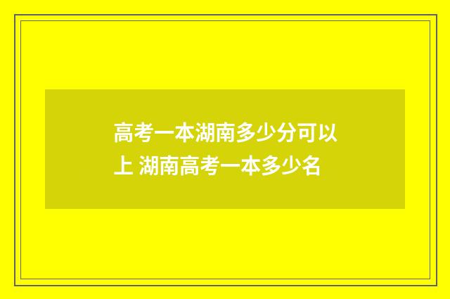 高考一本湖南多少分可以上 湖南高考一本多少名