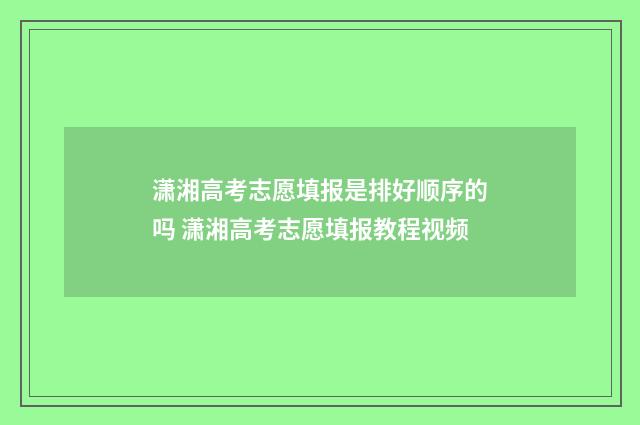 潇湘高考志愿填报是排好顺序的吗 潇湘高考志愿填报教程视频