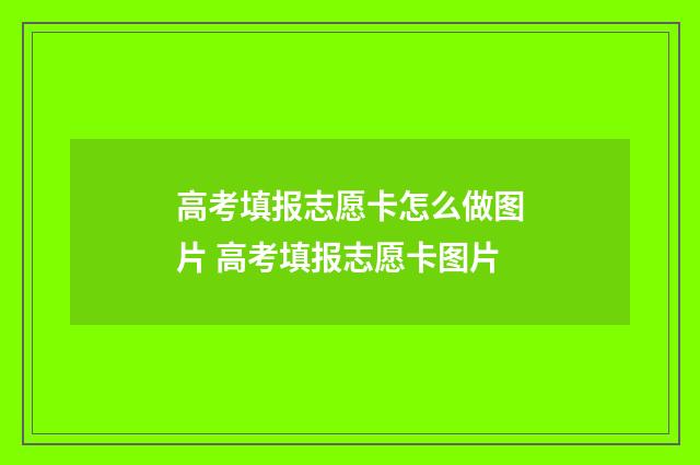 高考填报志愿卡怎么做图片 高考填报志愿卡图片