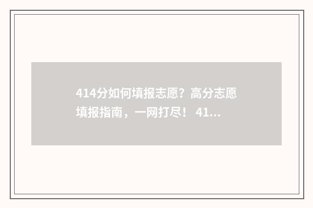 414分如何填报志愿？高分志愿填报指南，一网打尽！ 414分可以报哪些学校