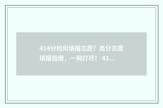 414分如何填报志愿？高分志愿填报指南，一网打尽！ 414分可以报哪些学校
