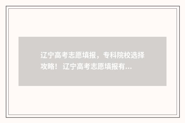 辽宁高考志愿填报，专科院校选择攻略！ 辽宁高考志愿填报有服从调剂吗