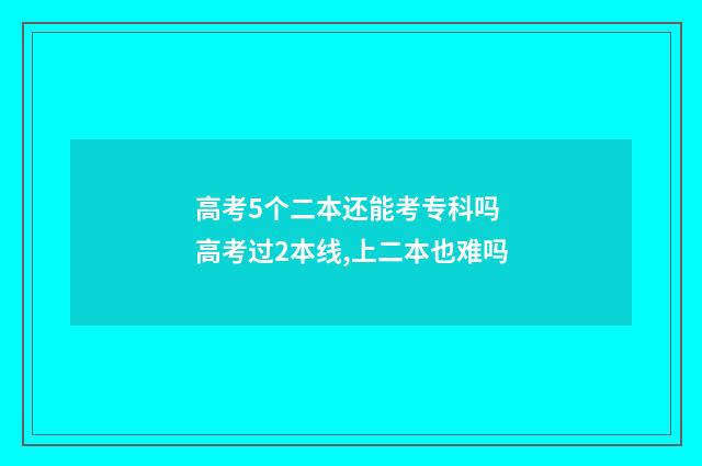高考5个二本还能考专科吗 高考过2本线,上二本也难吗