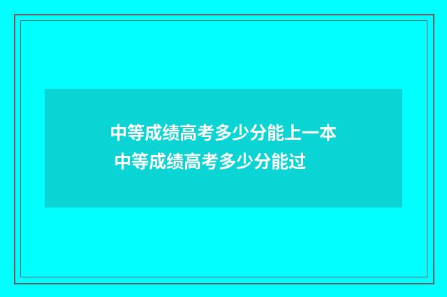 中等成绩高考多少分能上一本 中等成绩高考多少分能过