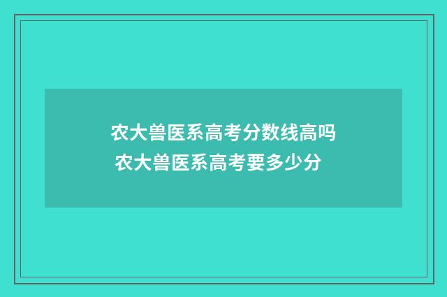农大兽医系高考分数线高吗 农大兽医系高考要多少分