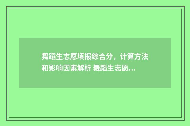 舞蹈生志愿填报综合分，计算方法和影响因素解析 舞蹈生志愿填报只能填两个志愿 该如何选择