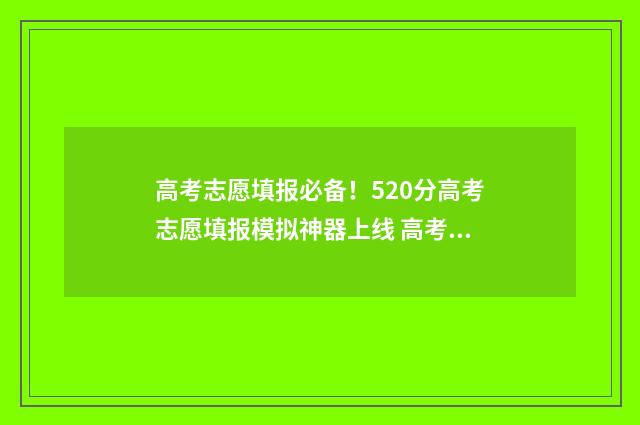 高考志愿填报必备！520分高考志愿填报模拟神器上线 高考志愿填报必须要填满吗