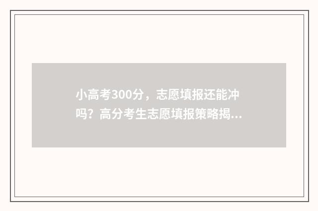 小高考300分，志愿填报还能冲吗？高分考生志愿填报策略揭秘 小高考满分是多少