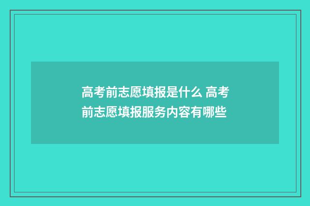 高考前志愿填报是什么 高考前志愿填报服务内容有哪些