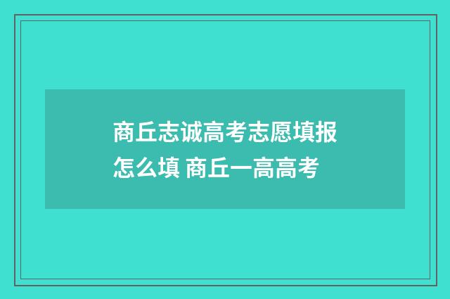 商丘志诚高考志愿填报怎么填 商丘一高高考