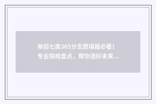 单招七类365分志愿填报必看！专业院校盘点，帮你选好未来路 单招七类300分