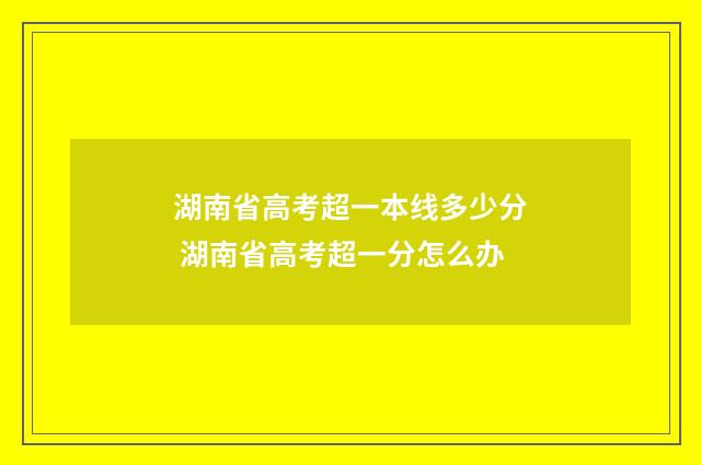 湖南省高考超一本线多少分 湖南省高考超一分怎么办