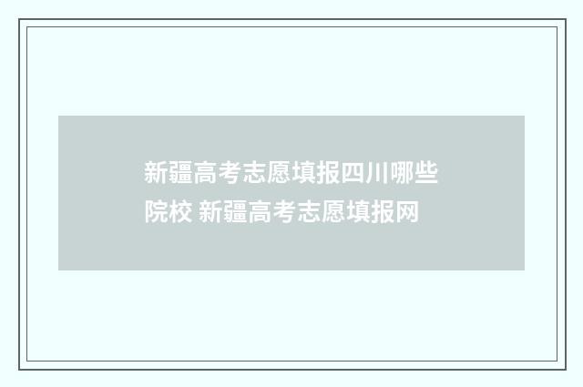 新疆高考志愿填报四川哪些院校 新疆高考志愿填报网