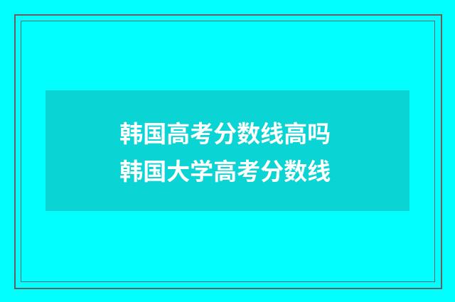 韩国高考分数线高吗 韩国大学高考分数线