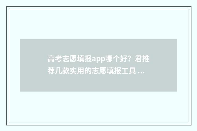高考志愿填报app哪个好？君推荐几款实用的志愿填报工具 高考志愿填报App准吗