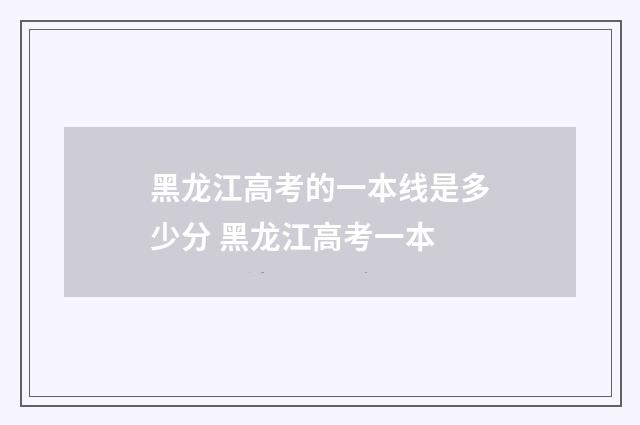 黑龙江高考的一本线是多少分 黑龙江高考一本