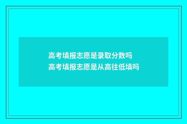 高考填报志愿是录取分数吗 高考填报志愿是从高往低填吗
