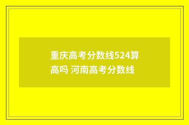 重庆高考分数线524算高吗 河南高考分数线