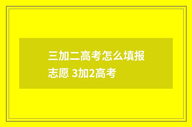 三加二高考怎么填报志愿 3加2高考
