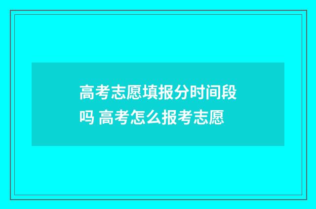高考志愿填报分时间段吗 高考怎么报考志愿