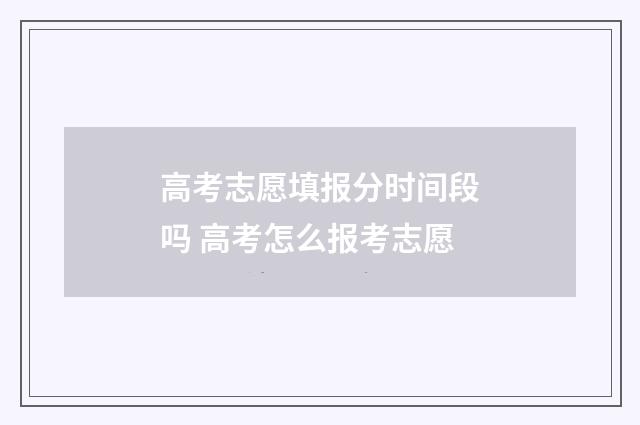 高考志愿填报分时间段吗 高考怎么报考志愿