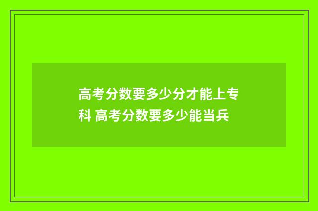 高考分数要多少分才能上专科 高考分数要多少能当兵