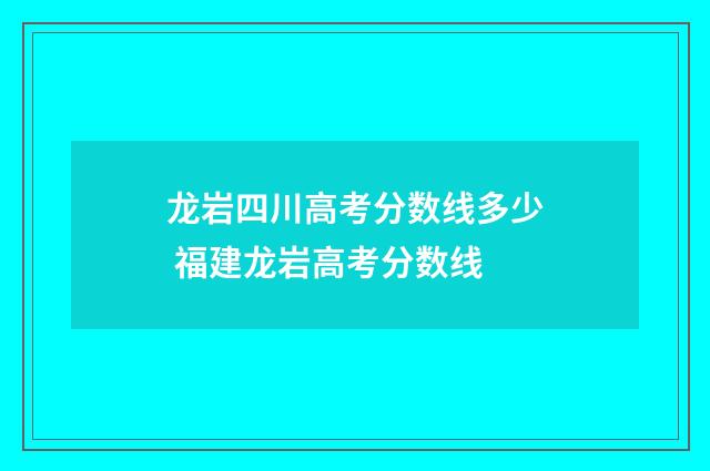 龙岩四川高考分数线多少 福建龙岩高考分数线