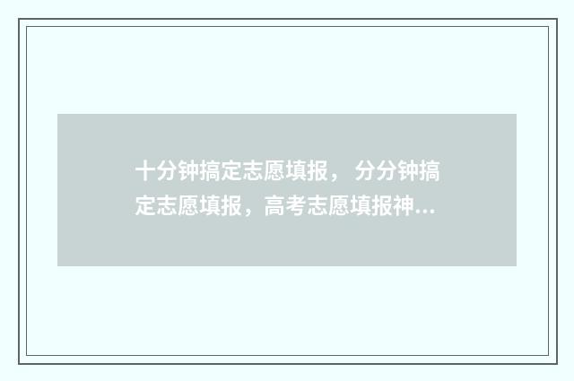 十分钟搞定志愿填报， 分分钟搞定志愿填报，高考志愿填报神器 志愿瞬间