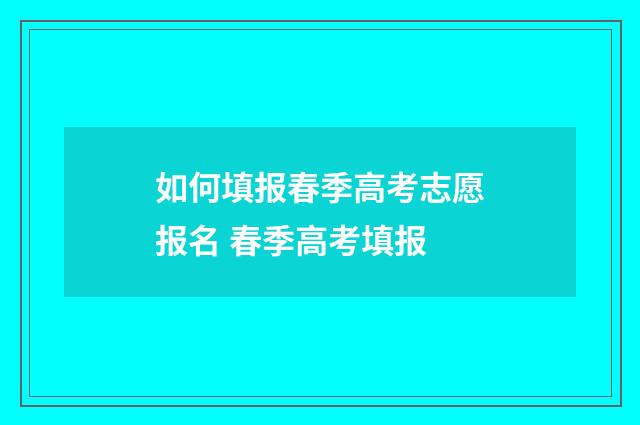 如何填报春季高考志愿报名 春季高考填报